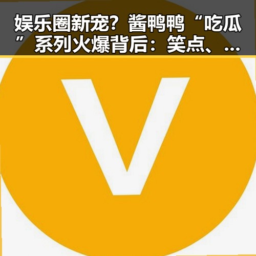 娱乐圈新宠？酱鸭鸭“吃瓜”系列火爆背后：笑点、真相与正能量并存