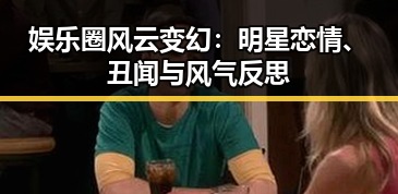 娱乐圈风云变幻：明星恋情、丑闻与风气反思