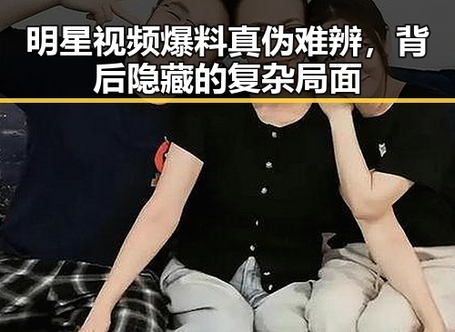 明星视频爆料真伪难辨，背后隐藏的复杂局面