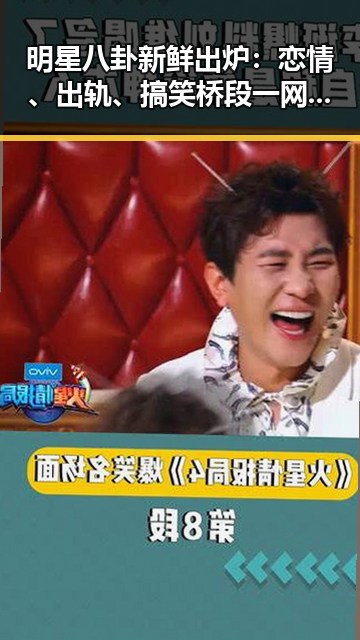 明星八卦新鲜出炉：恋情、出轨、搞笑桥段一网打尽！