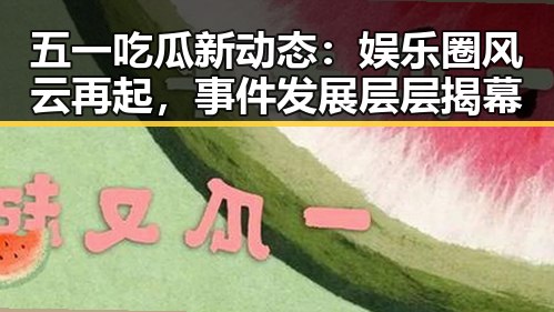 五一吃瓜新动态：娱乐圈风云再起，事件发展层层揭幕