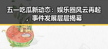 五一吃瓜新动态：娱乐圈风云再起，事件发展层层揭幕