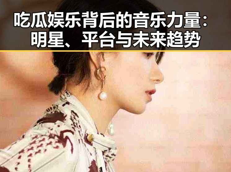吃瓜娱乐背后的音乐力量：明星、平台与未来趋势