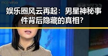 娱乐圈风云再起：男星神秘事件背后隐藏的真相？
