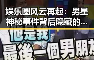 娱乐圈风云再起：男星神秘事件背后隐藏的真相？