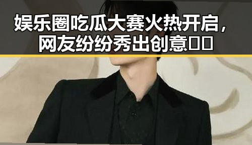 娱乐圈吃瓜大赛火热开启，网友纷纷秀出创意🧐🔥