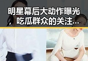 明星幕后大动作曝光，吃瓜群众的关注焦点转向何方？